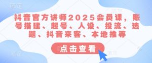 抖音官方讲师2025会员课，账号搭建、起号、人设、投流、选题、抖音来客、本地推等-副业资源站