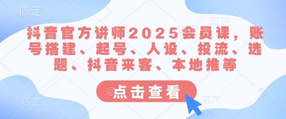 抖音官方讲师2025会员课，账号搭建、起号、人设、投流、选题、抖音来客、本地推等-副业资源站