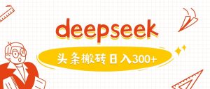 利用deepseek分钟一篇图文，做头条日入3张-副业资源站
