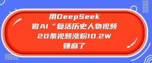 用DeepSeek做AI“复活历史人物”视频，20条视频涨粉10.2W，挣麻了-副业资源站