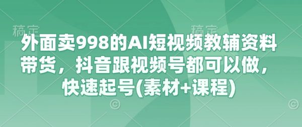 外面卖998的AI短视频教辅资料带货,抖音跟视频号都可以做,快速起号(素材+课程)
