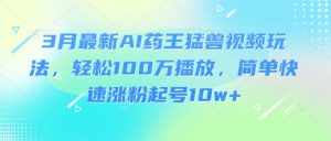 3月最新AI药王猛兽视频玩法，轻松100W播放，简单快速涨粉起号10w+-副业资源站