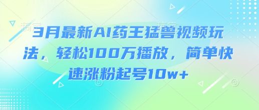 3月最新AI药王猛兽视频玩法，轻松100W播放，简单快速涨粉起号10w+-副业资源站