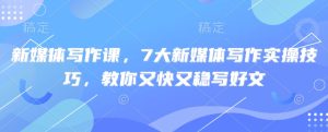 新媒体写作课，7大新媒体写作实操技巧，教你又快又稳写好文-副业资源站