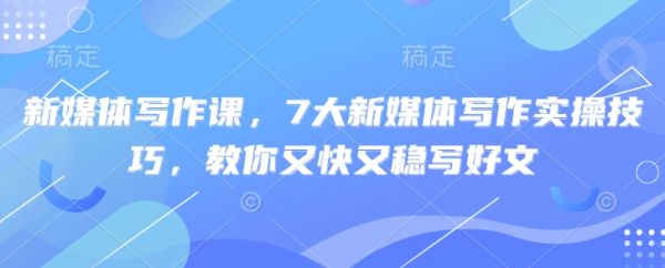 新媒体写作课，7大新媒体写作实操技巧，教你又快又稳写好文-副业资源站