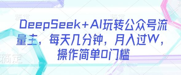 DeepSeek+AI玩转公众号流量主，每天几分钟，月入过W，操作简单0门槛-副业资源站