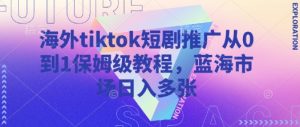 海外tiktok短剧推广从0到1保姆级教程,蓝海市场日入多张-副业资源站