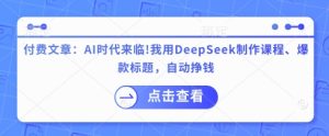 付费文章：AI时代来临！我用DeepSeek制作课程、爆款标题，自动挣钱-副业资源站