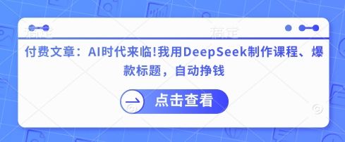 付费文章：AI时代来临！我用DeepSeek制作课程、爆款标题，自动挣钱-副业资源站