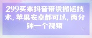 299买来抖音带货搬运技术，苹果安卓都可以，两分钟一个视频-副业资源站