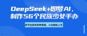 DeepSeek+即梦AI，制作56个民族少女手办，附详细教程+变现方向-副业资源站