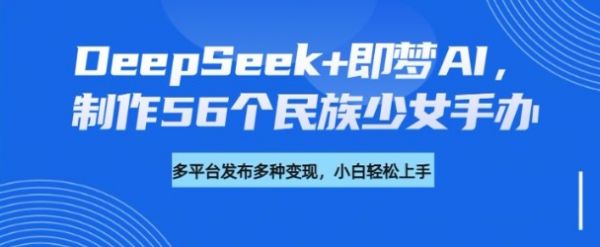 DeepSeek+即梦AI，制作56个民族少女手办，附详细教程+变现方向-副业资源站