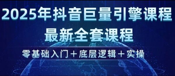 2025年抖音巨量引擎最新全套课程,零基础入门+底层逻辑+实操