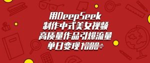 用DeepSeek制作中式美女视频，高质量作品引爆流量，单日变现多张-副业资源站
