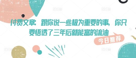 付费文章：跟你说一些极为重要的事，你只要悟透了 三年后 就能富的流油-副业资源站