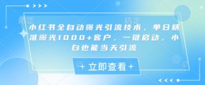 小红书全自动曝光引流技术，单日精准曝光1000+客户，一键启动，小白也能当天引流【揭秘】-副业资源站