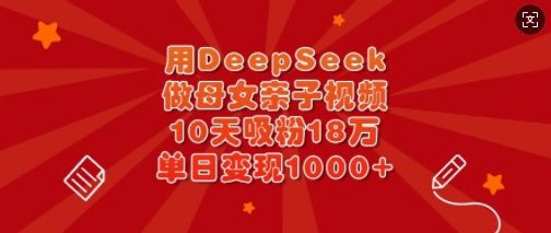 用DeepSeek做母女亲子视频，10天吸粉18万，单日变现多张-副业资源站