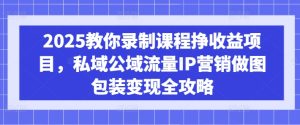 2025教你录制课程挣收益项目,私域公域流量IP营销做图包装变现全攻略-副业资源站