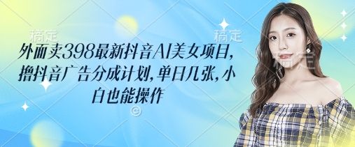 外面卖398最新抖音AI美女项目,撸抖音广告分成计划,单日几张,小白也能操作