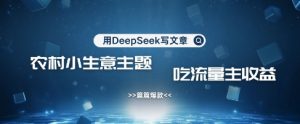 用DeepSeek写农村创业小项目，篇篇爆款，暴力引流，吃流量主收益变现-副业资源站