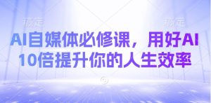 AI自媒体必修课，用好AI 10倍提升你的人生效率-副业资源站