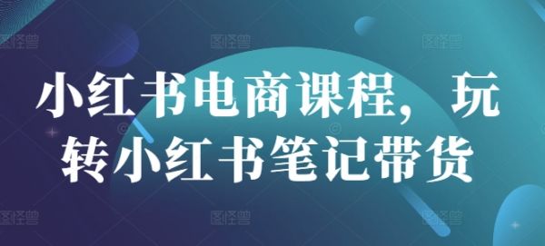 小红书电商课程，玩转小红书笔记带货-副业资源站