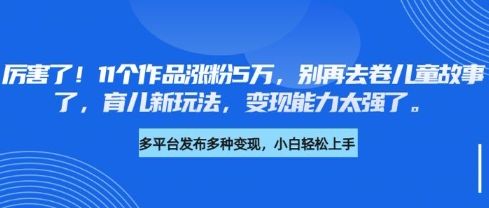 厉害了,11个作品涨粉5万,别再去卷儿童故事了,育儿新玩法,变现能力太强了