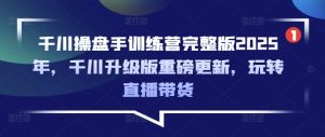 千川操盘手训练营完整版2025年，千川升级版重磅更新，玩转直播带货-副业资源站