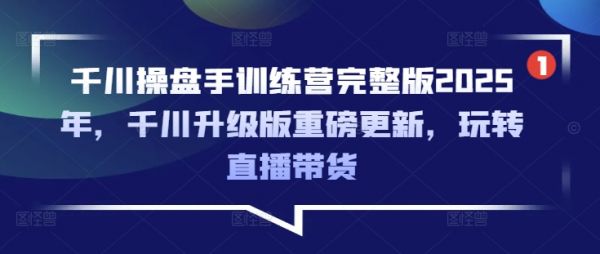 千川操盘手训练营完整版2025年，千川升级版重磅更新，玩转直播带货-副业资源站