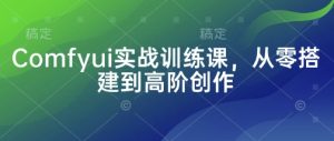 Comfyui实战训练课,从零搭建到高阶创作-副业资源站