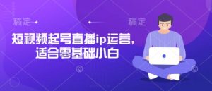 短视频起号直播ip运营，适合零基础小白-副业资源站