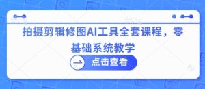 拍摄剪辑修图AI工具全套课程,零基础系统教学-副业资源站