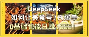 DeepSeek如何让美食号7天爆单，0基础也能日入1k-副业资源站