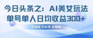 今日头条之AI美女玩法单号单人日均收益3张+，不违规 不封号 无限制-副业资源站