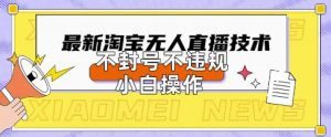 2025年淘宝无人直播带货10.0.全新技术,不违规,不封号,纯小白操作,日入数张【揭秘】-副业资源站