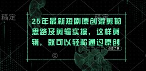 25年最新短剧原创混剪的思路及剪辑实操，这样剪辑，就可以轻松通过原创-副业资源站