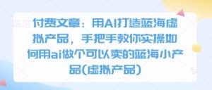 付费文章：用AI打造蓝海虚拟产品，手把手教你实操如何用ai做个可以卖的蓝海小产品(虚拟产品)-副业资源站
