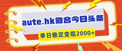 aute.hk融合今日头条，一键复制粘贴，单日稳定变现多张【揭秘】-副业资源站