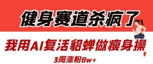 健身赛道杀疯了？我用AI复活貂蝉做瘦身操，3周涨粉8W-副业资源站