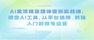 Ai全流程自媒体变现实战课,结合AI工具,从平台选择、剪辑入门到账号运营-副业资源站