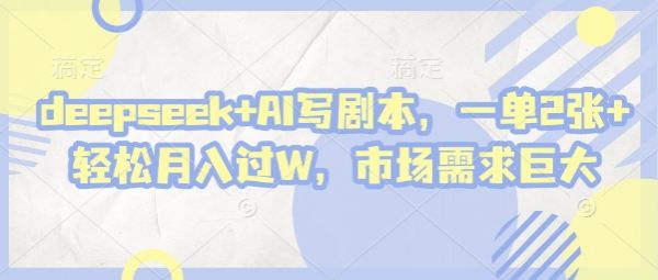 deepseek+AI写剧本,一单2张+ 轻松月入过W,市场需求巨大