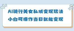 AI骑行美女私域变现玩法小白可操作当日变现5张-副业资源站