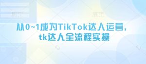 从0~1成为TikTok达人运营，tk达人全流程实操-副业资源站