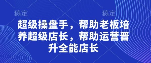 超级操盘手，​帮助老板培养超级店长，帮助运营晋升全能店长-副业资源站