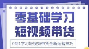抖音全新短视频带货运营技巧,2025年新课,0到1学习短视频带货全新运营技巧-副业资源站