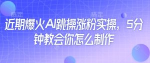 近期爆火AI跳操涨粉实操，5分钟教会你怎么制作-副业资源站