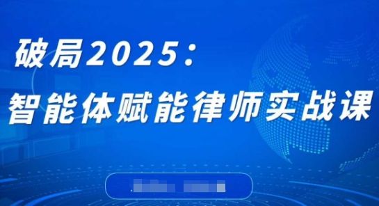 破局2025：智能体赋能律师实战课，打破编程壁垒，完成复杂任务，沉淀专属知识，赋能律师实务-副业资源站