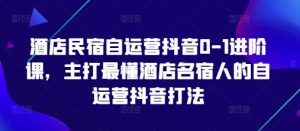 酒店民宿自运营抖音0-1进阶课，主打最懂酒店名宿人的自运营抖音打法-副业资源站