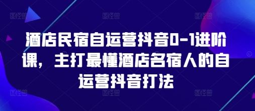 酒店民宿自运营抖音0-1进阶课，主打最懂酒店名宿人的自运营抖音打法-副业资源站