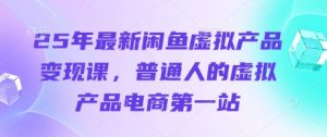 25年最新闲鱼虚拟产品变现课，普通人的虚拟产品电商第一站-副业资源站